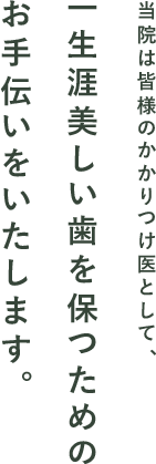 当院は皆様のかかりつけ医として、一生涯美しい歯を保つためのお手伝いをいたします。